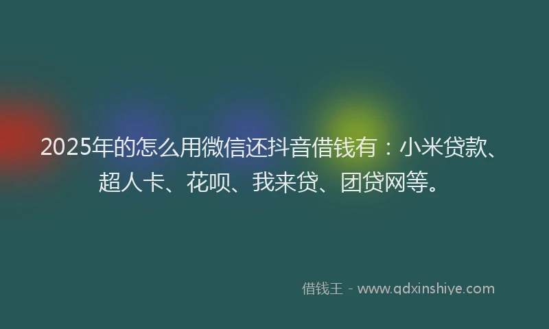 2025年的怎么用微信还抖音借钱有：小米贷款、超人卡、花呗、我来贷、团贷网等。