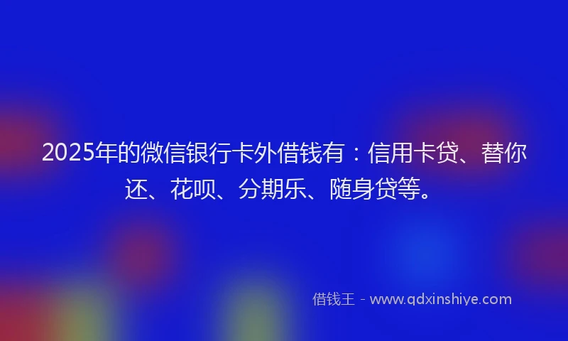 2025年的微信银行卡外借钱有：信用卡贷、替你还、花呗、分期乐、随身贷等。