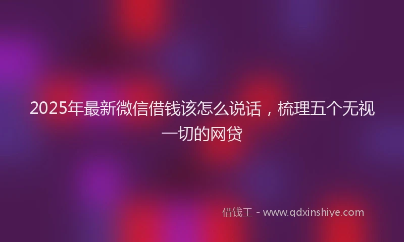 2025年最新微信借钱该怎么说话，梳理五个无视一切的网贷