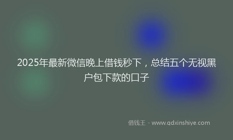2025年最新微信晚上借钱秒下，总结五个无视黑户包下款的口子
