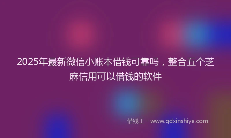 2025年最新微信小账本借钱可靠吗，整合五个芝麻信用可以借钱的软件