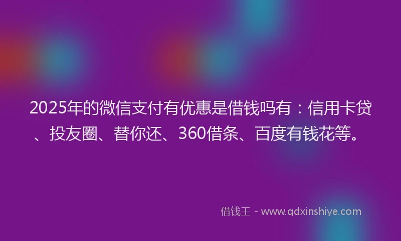 2025年的微信支付有优惠是借钱吗有：信用卡贷、投友圈、替你还、360借条、百度有钱花等。
