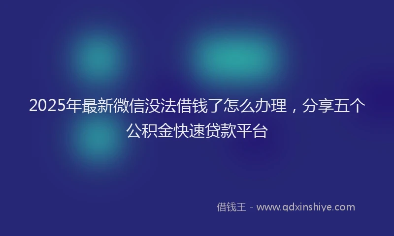2025年最新微信没法借钱了怎么办理，分享五个公积金快速贷款平台