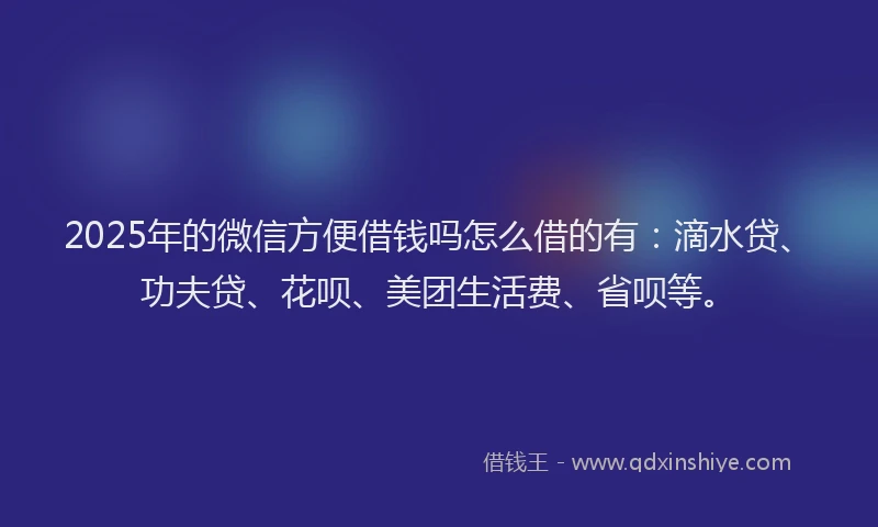 2025年的微信方便借钱吗怎么借的有：滴水贷、功夫贷、花呗、美团生活费、省呗等。