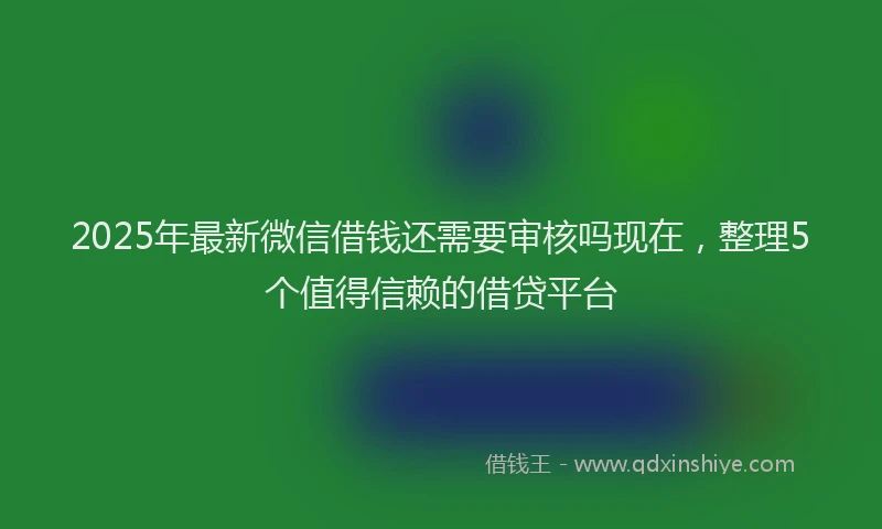 2025年最新微信借钱还需要审核吗现在，整理5个值得信赖的借贷平台
