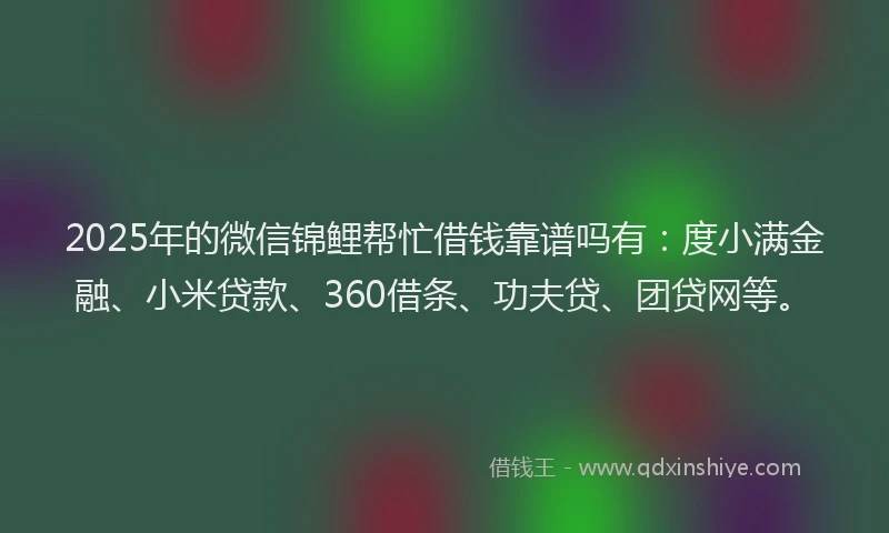 2025年的微信锦鲤帮忙借钱靠谱吗有：度小满金融、小米贷款、360借条、功夫贷、团贷网等。