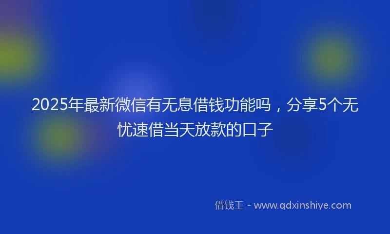 2025年最新微信有无息借钱功能吗，分享5个无忧速借当天放款的口子
