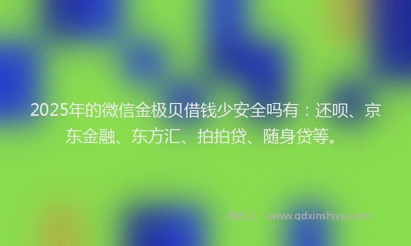 2025年的微信金极贝借钱少安全吗有：还呗、京东金融、东方汇、拍拍贷、随身贷等。