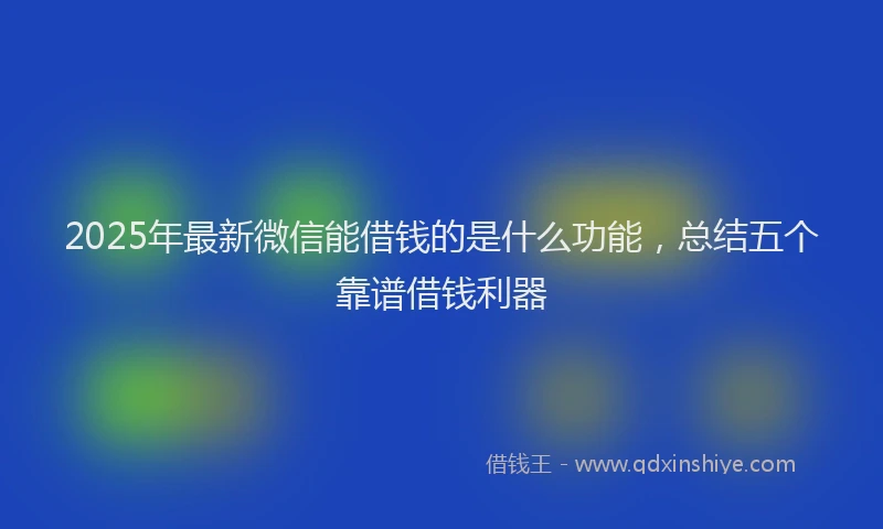 2025年最新微信能借钱的是什么功能，总结五个靠谱借钱利器