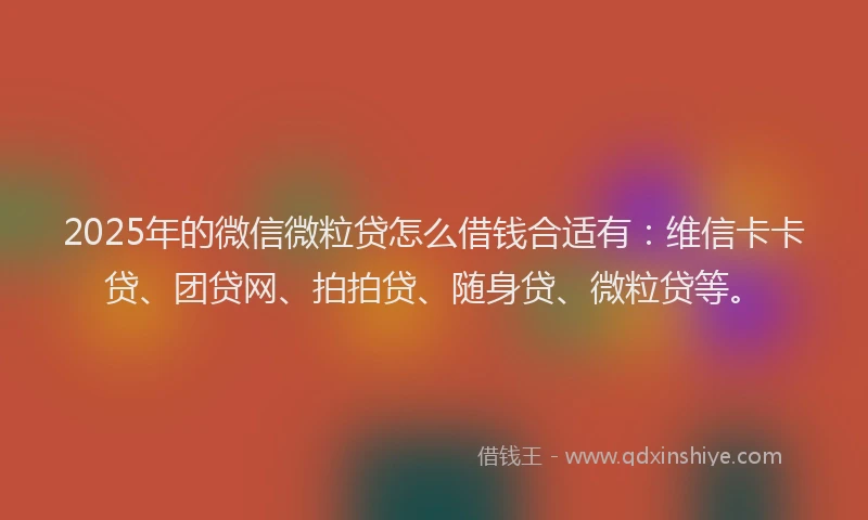 2025年的微信微粒贷怎么借钱合适有：维信卡卡贷、团贷网、拍拍贷、随身贷、微粒贷等。