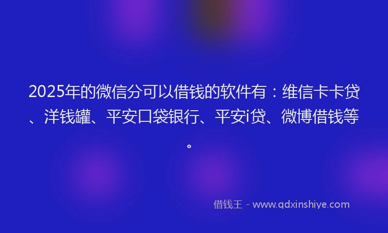 2025年的微信分可以借钱的软件有：维信卡卡贷、洋钱罐、平安口袋银行、平安i贷、微博借钱等。