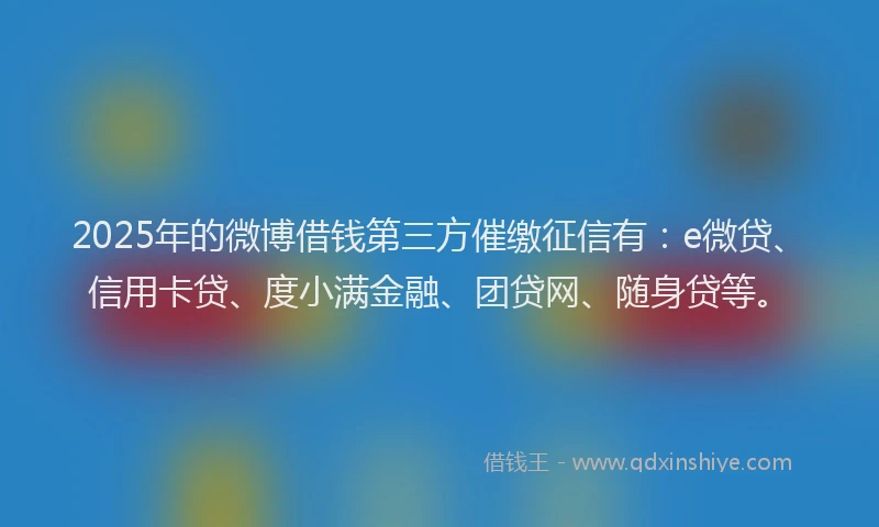 2025年的微博借钱第三方催缴征信有：e微贷、信用卡贷、度小满金融、团贷网、随身贷等。