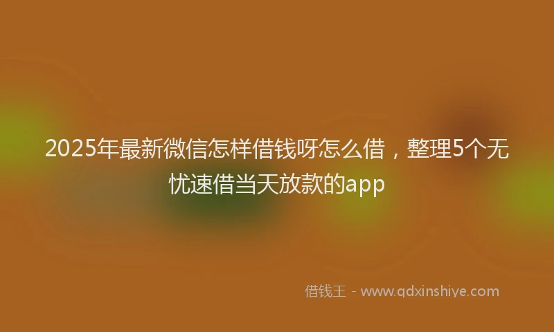 2025年最新微信怎样借钱呀怎么借，整理5个无忧速借当天放款的app