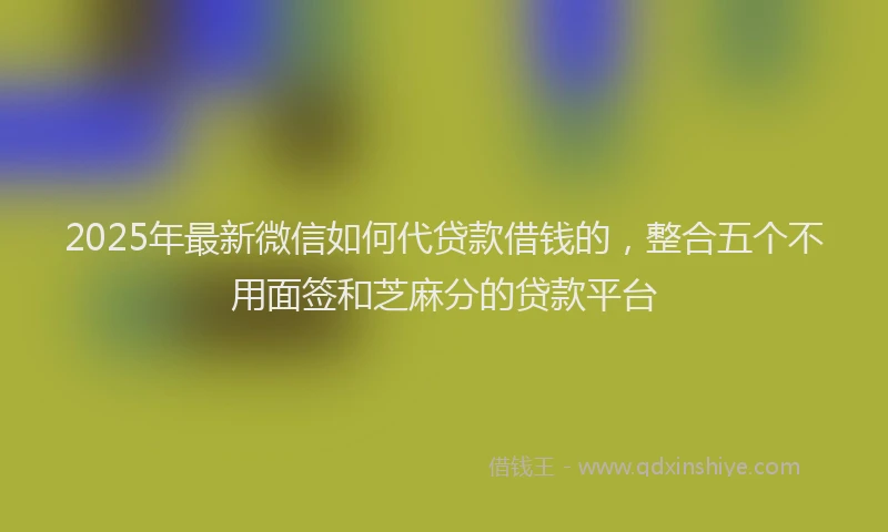 2025年最新微信如何代贷款借钱的，整合五个不用面签和芝麻分的贷款平台