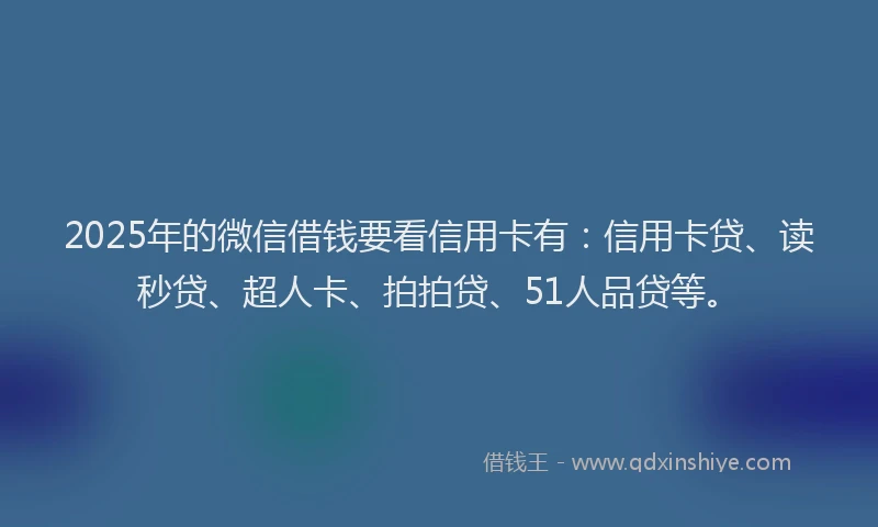 2025年的微信借钱要看信用卡有：信用卡贷、读秒贷、超人卡、拍拍贷、51人品贷等。