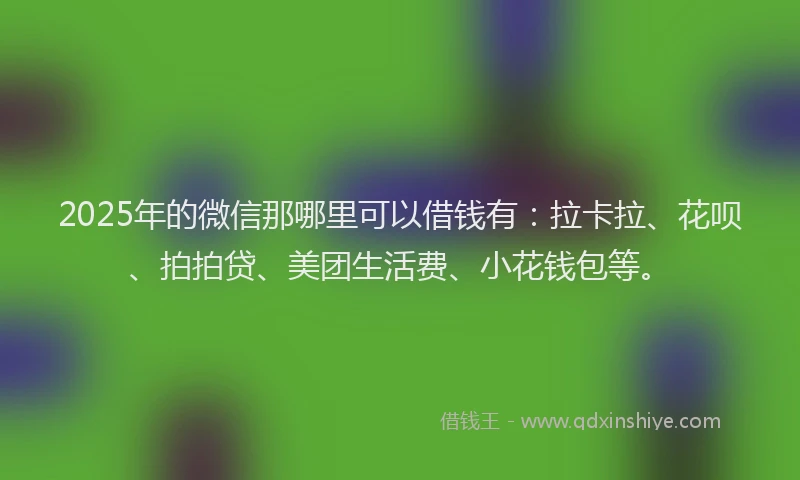 2025年的微信那哪里可以借钱有：拉卡拉、花呗、拍拍贷、美团生活费、小花钱包等。