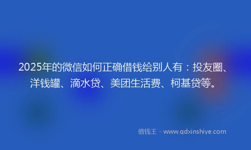 2025年的微信如何正确借钱给别人有：投友圈、洋钱罐、滴水贷、美团生活费、柯基贷等。