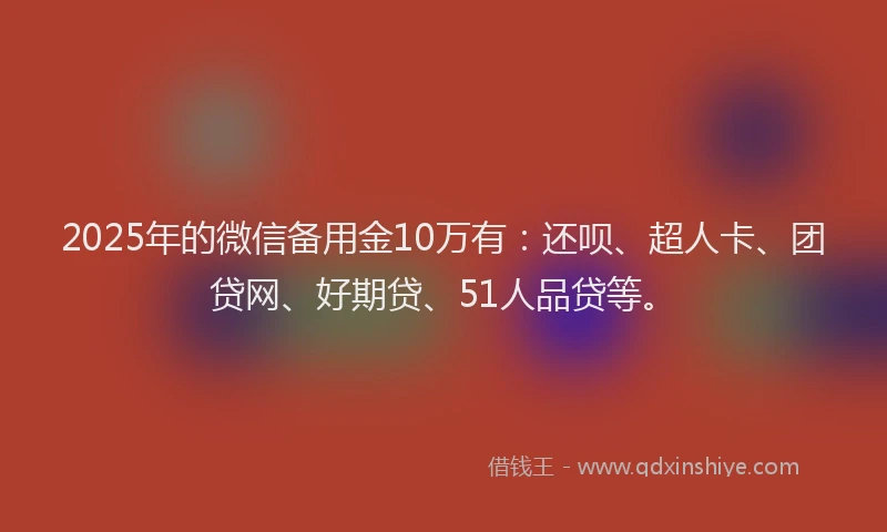 2025年的微信备用金10万有：还呗、超人卡、团贷网、好期贷、51人品贷等。