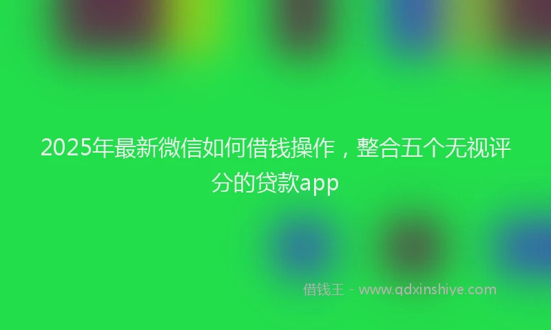 2025年最新微信如何借钱操作，整合五个无视评分的贷款app