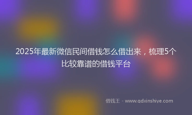 2025年最新微信民间借钱怎么借出来，梳理5个比较靠谱的借钱平台