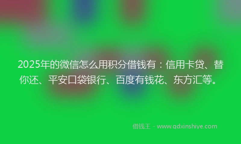 2025年的微信怎么用积分借钱有：信用卡贷、替你还、平安口袋银行、百度有钱花、东方汇等。