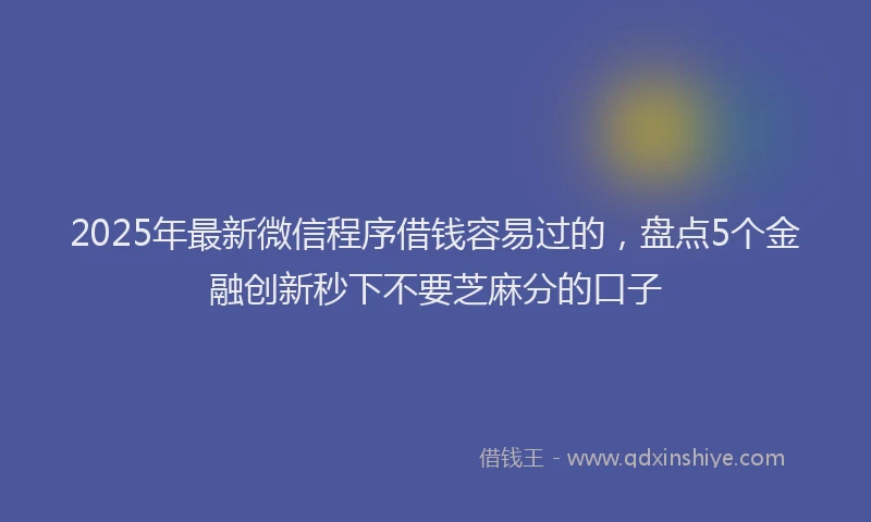 2025年最新微信程序借钱容易过的，盘点5个金融创新秒下不要芝麻分的口子
