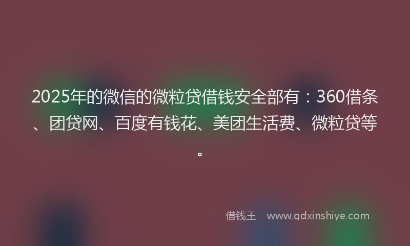 2025年的微信的微粒贷借钱安全部有：360借条、团贷网、百度有钱花、美团生活费、微粒贷等。