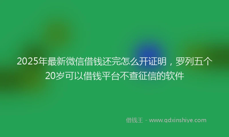 2025年最新微信借钱还完怎么开证明，罗列五个20岁可以借钱平台不查征信的软件