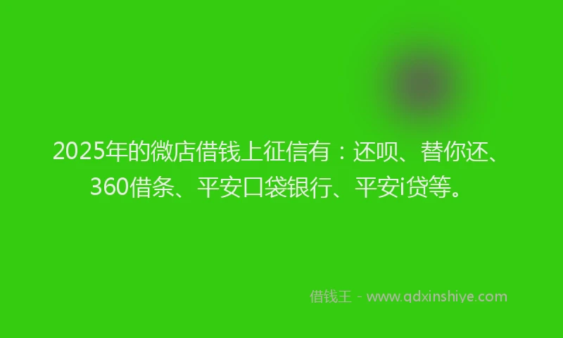 2025年的微店借钱上征信有：还呗、替你还、360借条、平安口袋银行、平安i贷等。