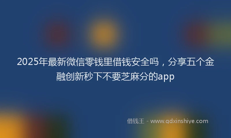 2025年最新微信零钱里借钱安全吗，分享五个金融创新秒下不要芝麻分的app