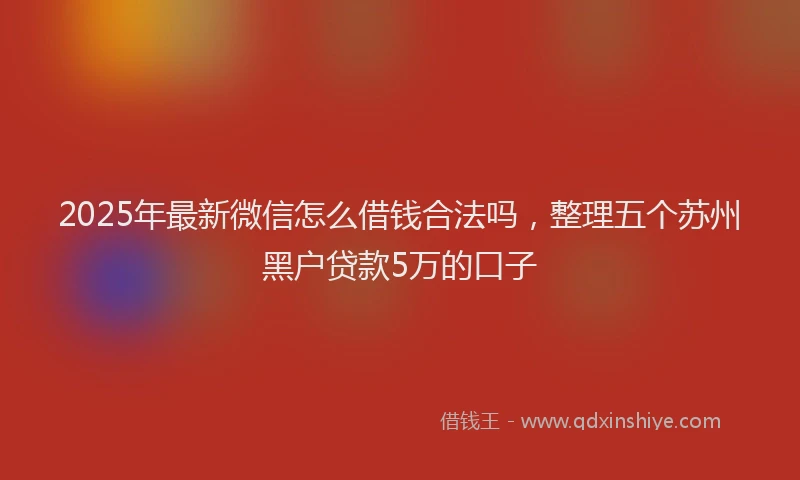 2025年最新微信怎么借钱合法吗，整理五个苏州黑户贷款5万的口子