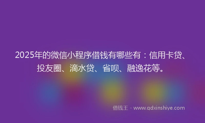 2025年的微信小程序借钱有哪些有：信用卡贷、投友圈、滴水贷、省呗、融逸花等。
