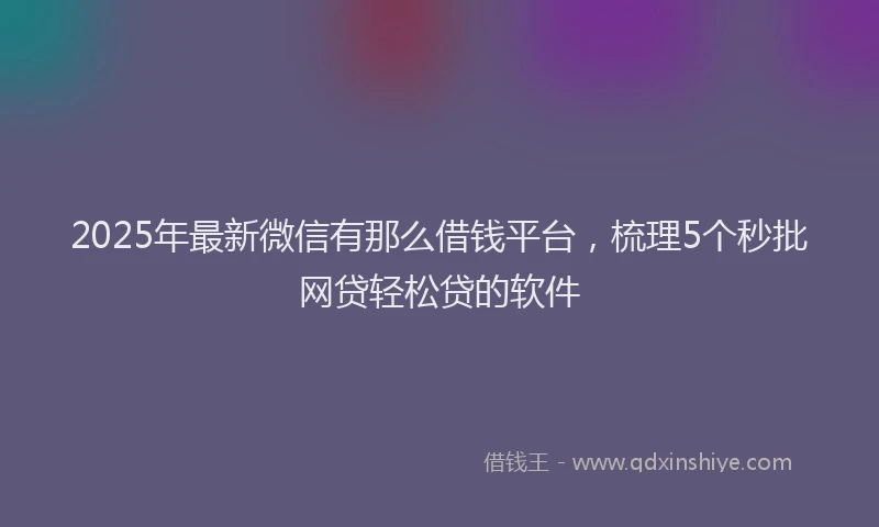2025年最新微信有那么借钱平台，梳理5个秒批网贷轻松贷的软件