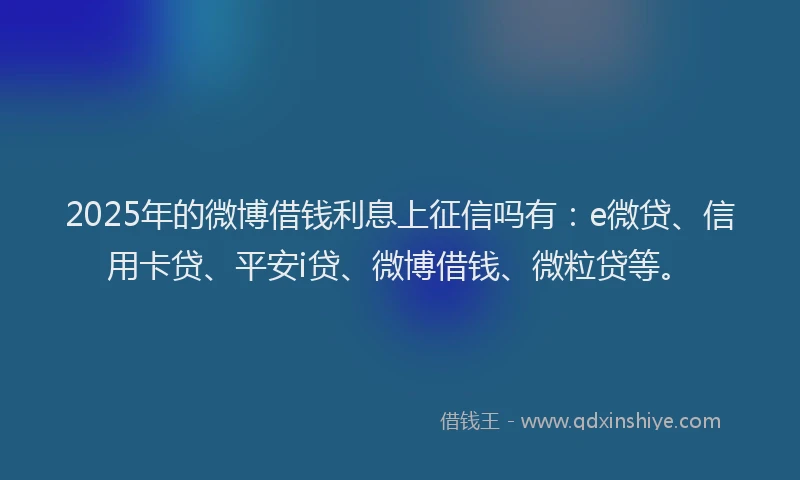 2025年的微博借钱利息上征信吗有：e微贷、信用卡贷、平安i贷、微博借钱、微粒贷等。