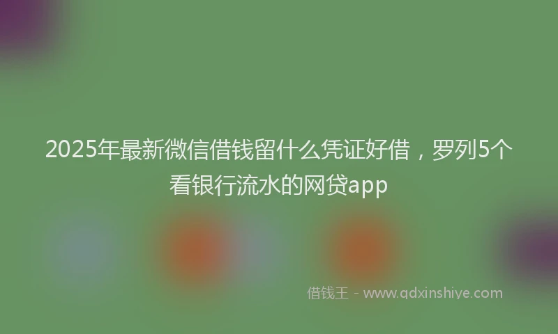 2025年最新微信借钱留什么凭证好借，罗列5个看银行流水的网贷app