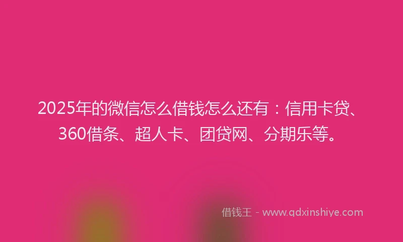 2025年的微信怎么借钱怎么还有：信用卡贷、360借条、超人卡、团贷网、分期乐等。