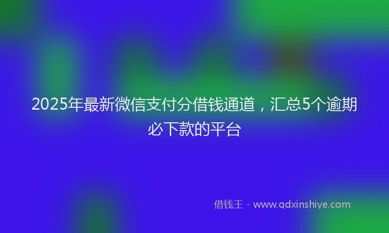2025年最新微信支付分借钱通道，汇总5个逾期必下款的平台