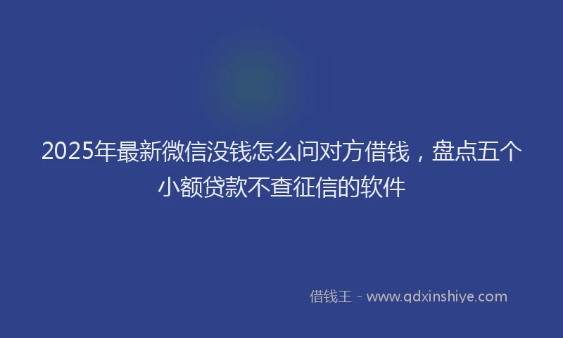 2025年最新微信没钱怎么问对方借钱，盘点五个小额贷款不查征信的软件