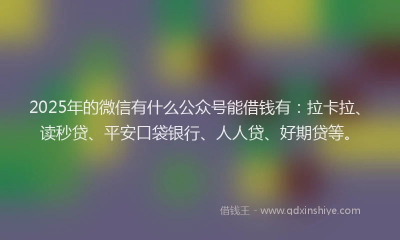 2025年的微信有什么公众号能借钱有：拉卡拉、读秒贷、平安口袋银行、人人贷、好期贷等。