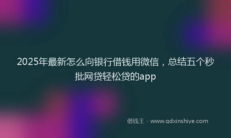 2025年最新怎么向银行借钱用微信，总结五个秒批网贷轻松贷的app