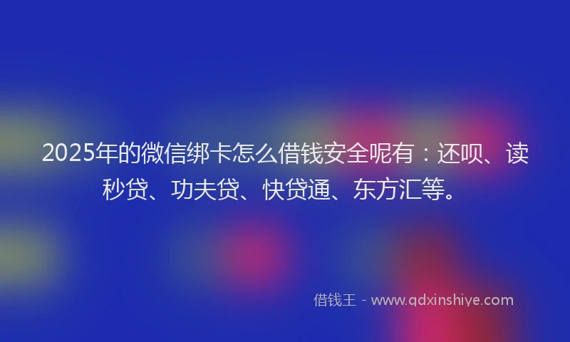 2025年的微信绑卡怎么借钱安全呢有：还呗、读秒贷、功夫贷、快贷通、东方汇等。