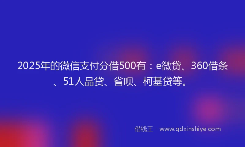 2025年的微信支付分借500有：e微贷、360借条、51人品贷、省呗、柯基贷等。