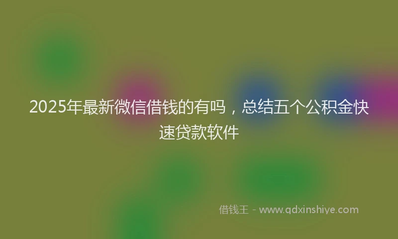 2025年最新微信借钱的有吗，总结五个公积金快速贷款软件