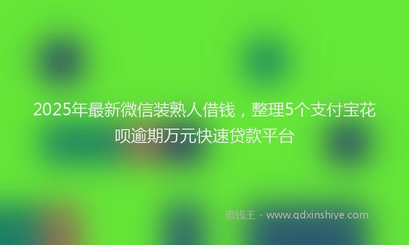 2025年最新微信装熟人借钱，整理5个支付宝花呗逾期万元快速贷款平台