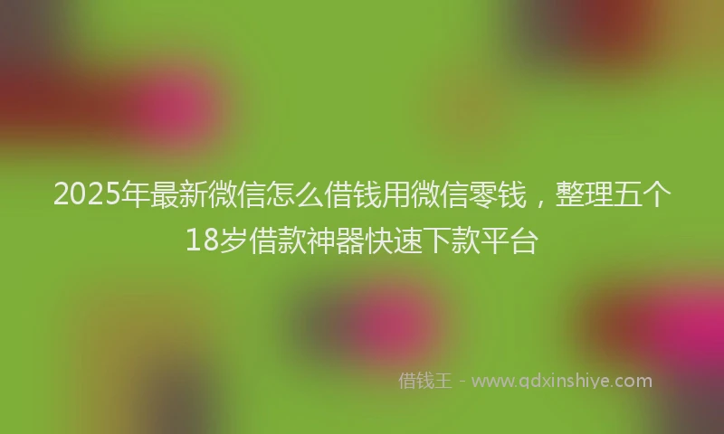 2025年最新微信怎么借钱用微信零钱，整理五个18岁借款神器快速下款平台