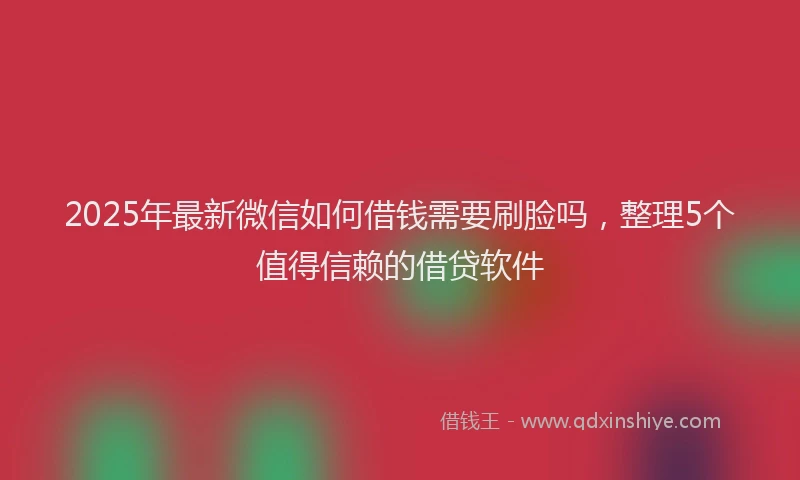 2025年最新微信如何借钱需要刷脸吗，整理5个值得信赖的借贷软件
