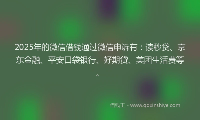 2025年的微信借钱通过微信申诉有：读秒贷、京东金融、平安口袋银行、好期贷、美团生活费等。