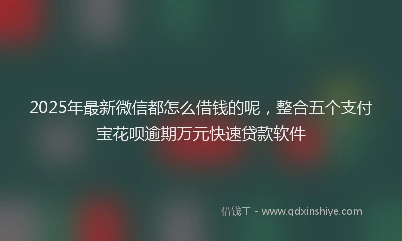 2025年最新微信都怎么借钱的呢，整合五个支付宝花呗逾期万元快速贷款软件