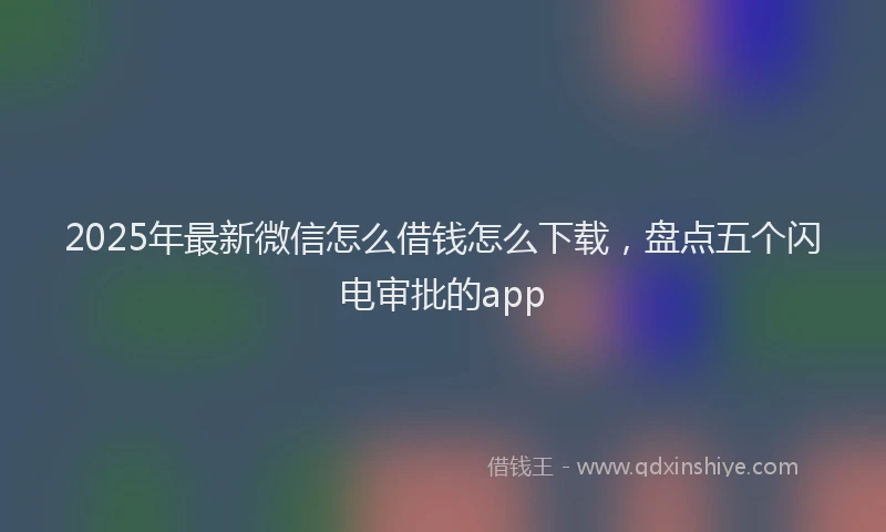 2025年最新微信怎么借钱怎么下载，盘点五个闪电审批的app