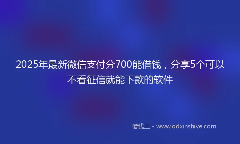 2025年最新微信支付分700能借钱，分享5个可以不看征信就能下款的软件